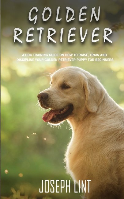 Golden Retriever: A Dog Training Guide on How to Raise ...